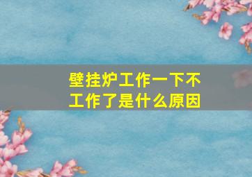 壁挂炉工作一下不工作了是什么原因