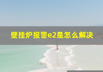 壁挂炉报警e2是怎么解决