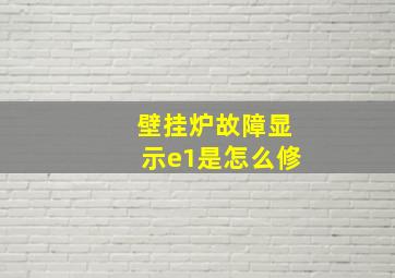 壁挂炉故障显示e1是怎么修