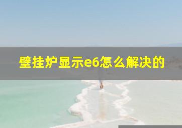 壁挂炉显示e6怎么解决的