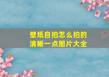 壁纸自拍怎么拍的清晰一点图片大全