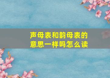 声母表和韵母表的意思一样吗怎么读