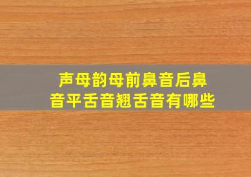 声母韵母前鼻音后鼻音平舌音翘舌音有哪些