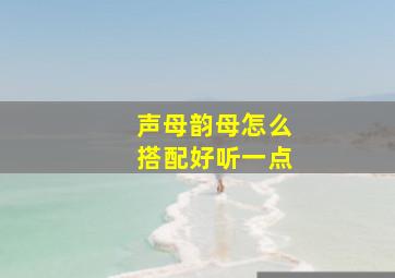 声母韵母怎么搭配好听一点