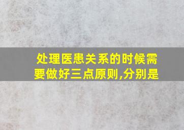 处理医患关系的时候需要做好三点原则,分别是