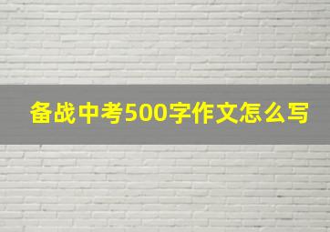 备战中考500字作文怎么写