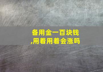 备用金一百块钱,用着用着会涨吗