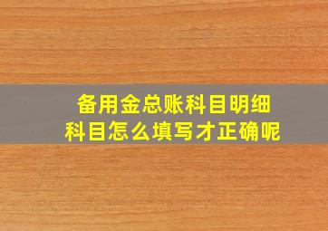 备用金总账科目明细科目怎么填写才正确呢