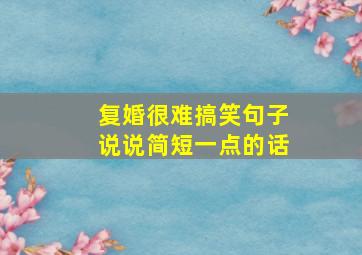 复婚很难搞笑句子说说简短一点的话