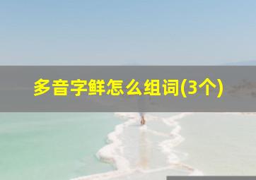 多音字鲜怎么组词(3个)