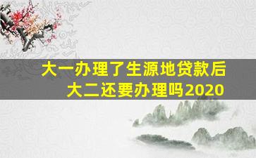 大一办理了生源地贷款后大二还要办理吗2020