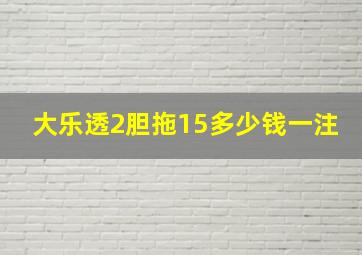 大乐透2胆拖15多少钱一注