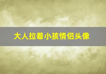 大人拉着小孩情侣头像