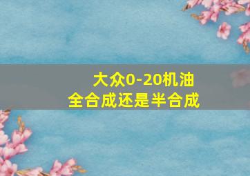 大众0-20机油全合成还是半合成