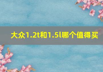 大众1.2t和1.5l哪个值得买