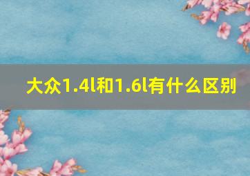 大众1.4l和1.6l有什么区别