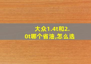 大众1.4t和2.0t哪个省油,怎么选