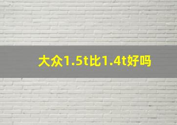 大众1.5t比1.4t好吗