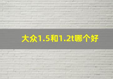 大众1.5和1.2t哪个好