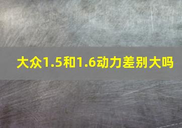 大众1.5和1.6动力差别大吗