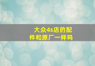 大众4s店的配件和原厂一样吗