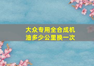 大众专用全合成机油多少公里换一次