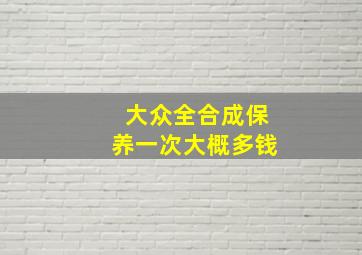 大众全合成保养一次大概多钱