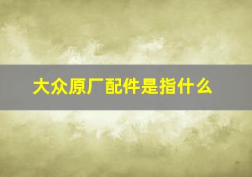 大众原厂配件是指什么