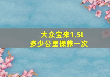 大众宝来1.5l多少公里保养一次