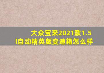 大众宝来2021款1.5l自动精英版变速箱怎么样