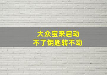 大众宝来启动不了钥匙转不动