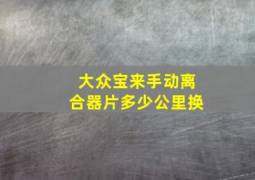 大众宝来手动离合器片多少公里换