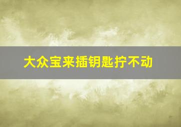 大众宝来插钥匙拧不动