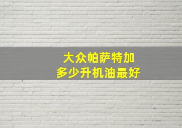 大众帕萨特加多少升机油最好