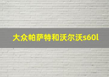 大众帕萨特和沃尔沃s60l