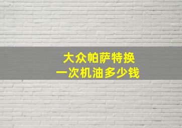 大众帕萨特换一次机油多少钱