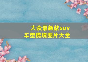 大众最新款suv车型揽境图片大全