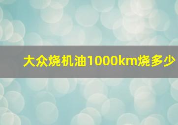 大众烧机油1000km烧多少