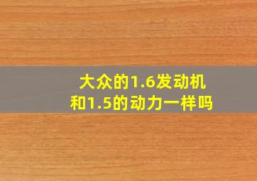 大众的1.6发动机和1.5的动力一样吗