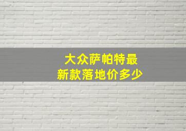 大众萨帕特最新款落地价多少