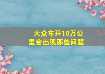 大众车开10万公里会出现那些问题