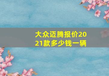 大众迈腾报价2021款多少钱一辆