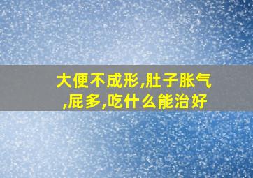 大便不成形,肚子胀气,屁多,吃什么能治好