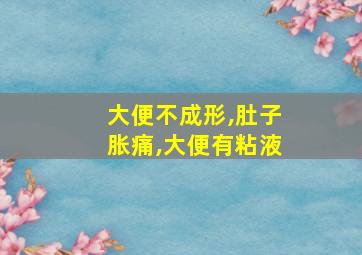 大便不成形,肚子胀痛,大便有粘液