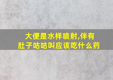 大便是水样喷射,伴有肚子咕咕叫应该吃什么药