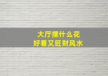 大厅摆什么花好看又旺财风水