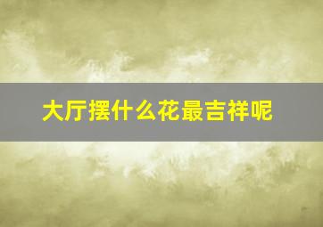 大厅摆什么花最吉祥呢