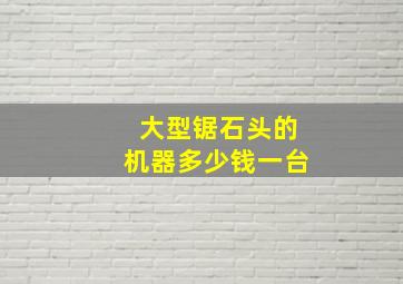 大型锯石头的机器多少钱一台