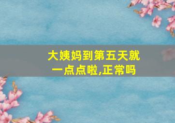 大姨妈到第五天就一点点啦,正常吗