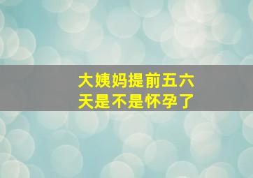 大姨妈提前五六天是不是怀孕了